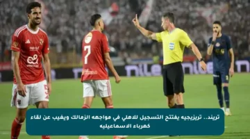 تريند.. تريزيجيه يفتتح التسجيل للأهلي في مواجهة الزمالك ويغيب عن لقاء كهرباء الإسماعيلية